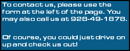 To contact us, please use the form at the left of the page. You may also call us at 928-49-1878. Of course, you could just drive on up and check us out!