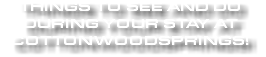 THINGS TO SEE AND DO DURING YOUR STAY AT COTTONWOODSPRINGS!